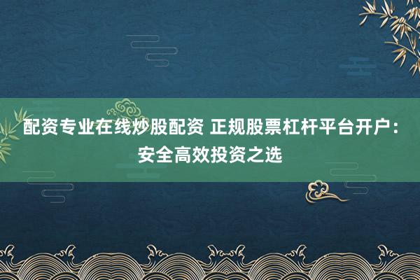 配资专业在线炒股配资 正规股票杠杆平台开户：安全高效投资之选