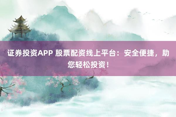 证券投资APP 股票配资线上平台：安全便捷，助您轻松投资！