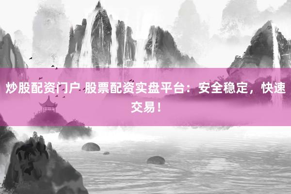 炒股配资门户 股票配资实盘平台：安全稳定，快速交易！