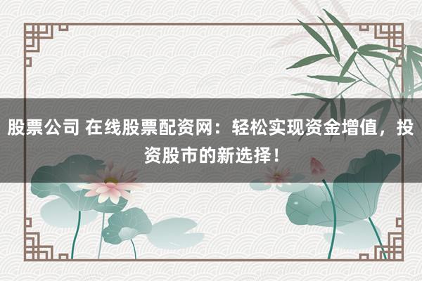 股票公司 在线股票配资网：轻松实现资金增值，投资股市的新选择！