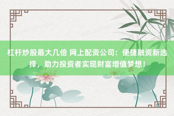 杠杆炒股最大几倍 网上配资公司：便捷融资新选择，助力投资者实现财富增值梦想！