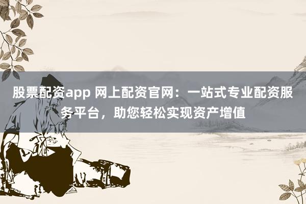 股票配资app 网上配资官网：一站式专业配资服务平台，助您轻松实现资产增值