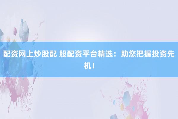 配资网上炒股配 股配资平台精选：助您把握投资先机！