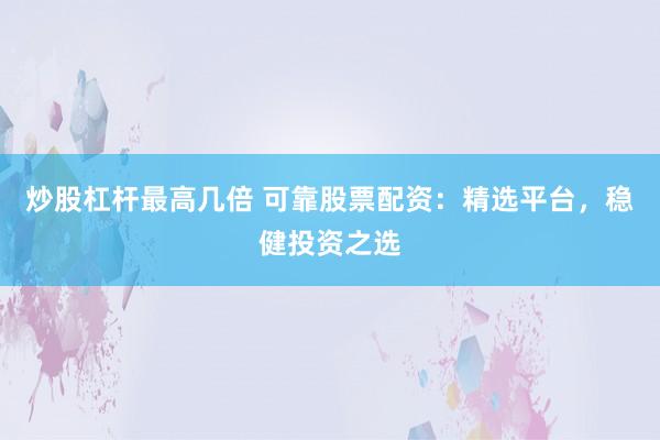 炒股杠杆最高几倍 可靠股票配资：精选平台，稳健投资之选
