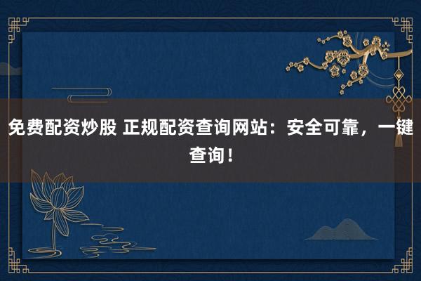 免费配资炒股 正规配资查询网站：安全可靠，一键查询！