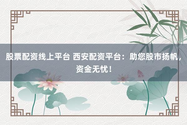 股票配资线上平台 西安配资平台：助您股市扬帆，资金无忧！
