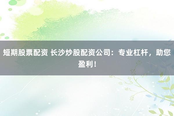 短期股票配资 长沙炒股配资公司：专业杠杆，助您盈利！