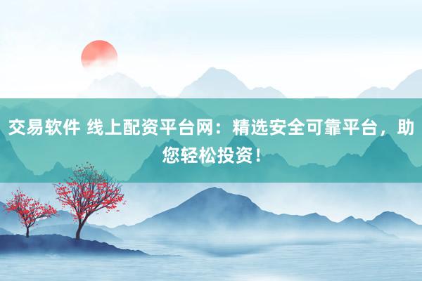 交易软件 线上配资平台网：精选安全可靠平台，助您轻松投资！