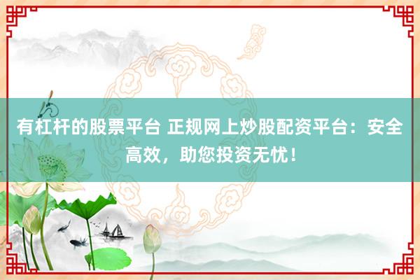 有杠杆的股票平台 正规网上炒股配资平台：安全高效，助您投资无忧！
