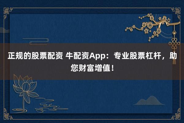 正规的股票配资 牛配资App：专业股票杠杆，助您财富增值！