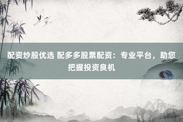 配资炒股优选 配多多股票配资：专业平台，助您把握投资良机
