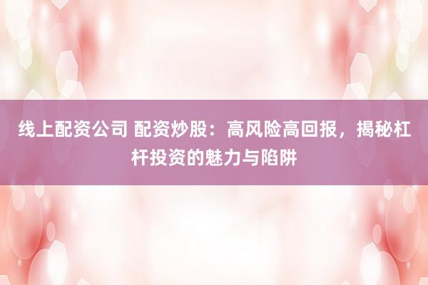 线上配资公司 配资炒股：高风险高回报，揭秘杠杆投资的魅力与陷阱