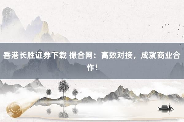 香港长胜证券下载 撮合网：高效对接，成就商业合作！