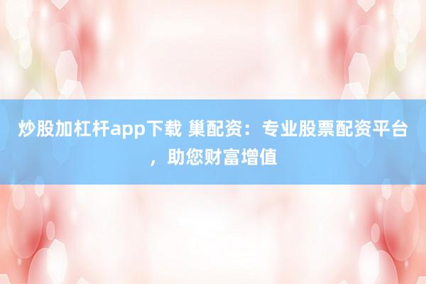 炒股加杠杆app下载 巢配资：专业股票配资平台，助您财富增值