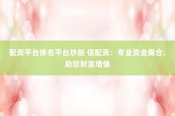 配资平台排名平台炒股 信配资：专业资金撮合，助您财富增值