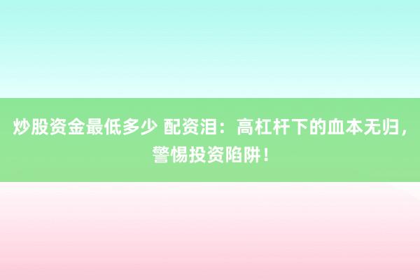 炒股资金最低多少 配资泪：高杠杆下的血本无归，警惕投资陷阱！
