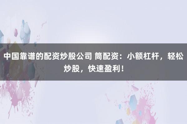 中国靠谱的配资炒股公司 筒配资：小额杠杆，轻松炒股，快速盈利！