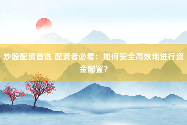 炒股配资首选 配资者必看：如何安全高效地进行资金配置？