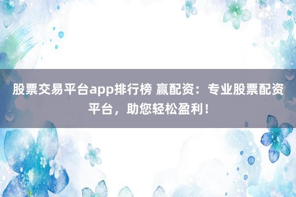 股票交易平台app排行榜 赢配资：专业股票配资平台，助您轻松盈利！