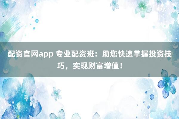 配资官网app 专业配资班：助您快速掌握投资技巧，实现财富增值！
