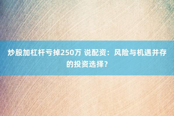炒股加杠杆亏掉250万 说配资：风险与机遇并存的投资选择？