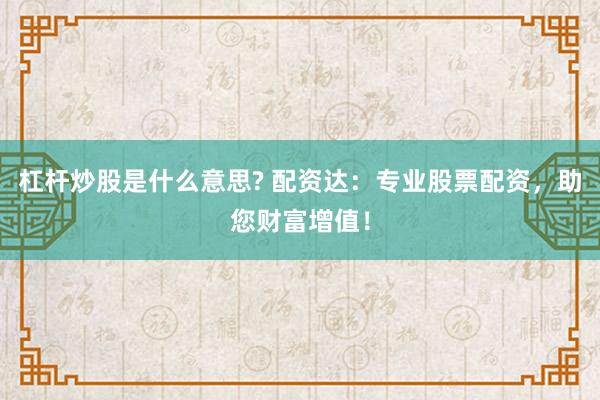 杠杆炒股是什么意思? 配资达：专业股票配资，助您财富增值！
