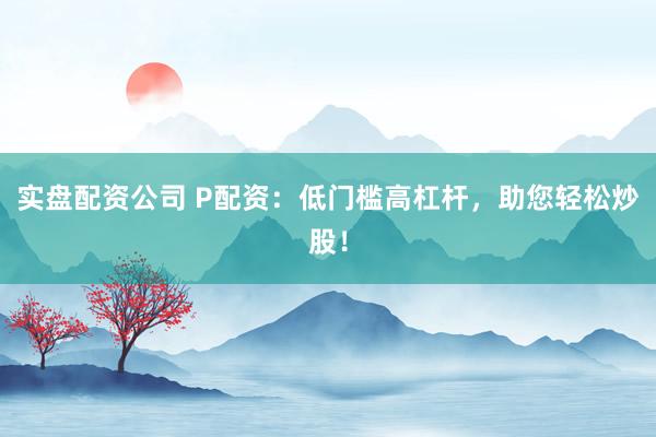 实盘配资公司 P配资：低门槛高杠杆，助您轻松炒股！
