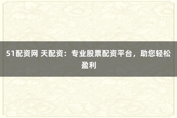 51配资网 天配资：专业股票配资平台，助您轻松盈利