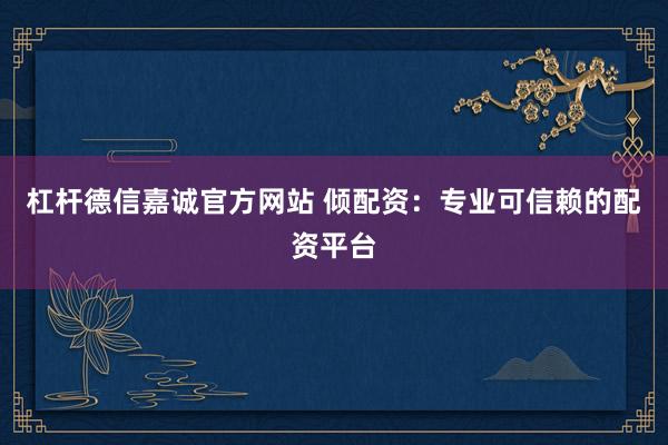 杠杆德信嘉诚官方网站 倾配资：专业可信赖的配资平台