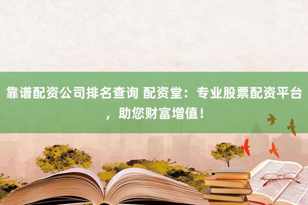 靠谱配资公司排名查询 配资堂：专业股票配资平台，助您财富增值！