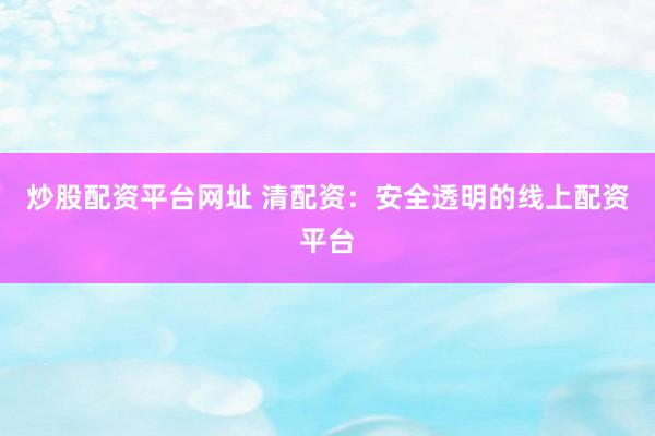 炒股配资平台网址 清配资：安全透明的线上配资平台