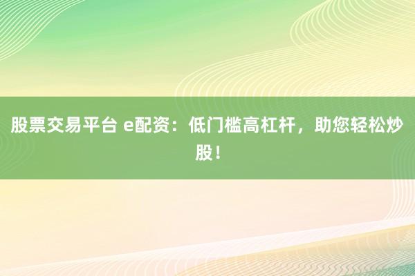 股票交易平台 e配资：低门槛高杠杆，助您轻松炒股！