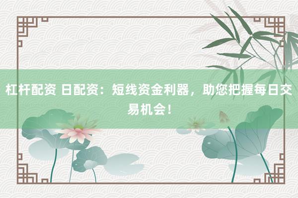 杠杆配资 日配资：短线资金利器，助您把握每日交易机会！