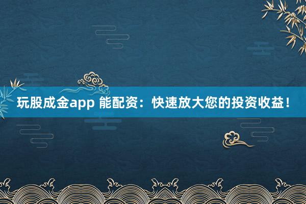 玩股成金app 能配资：快速放大您的投资收益！