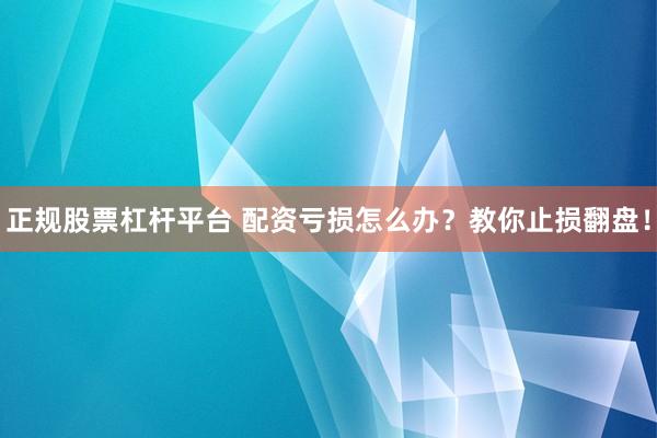 正规股票杠杆平台 配资亏损怎么办？教你止损翻盘！