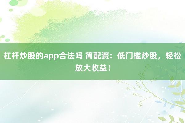 杠杆炒股的app合法吗 简配资：低门槛炒股，轻松放大收益！