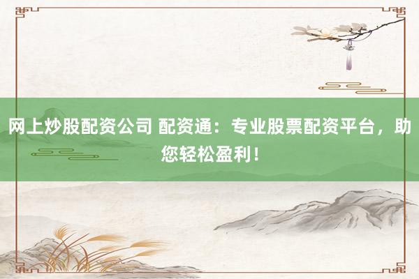 网上炒股配资公司 配资通：专业股票配资平台，助您轻松盈利！