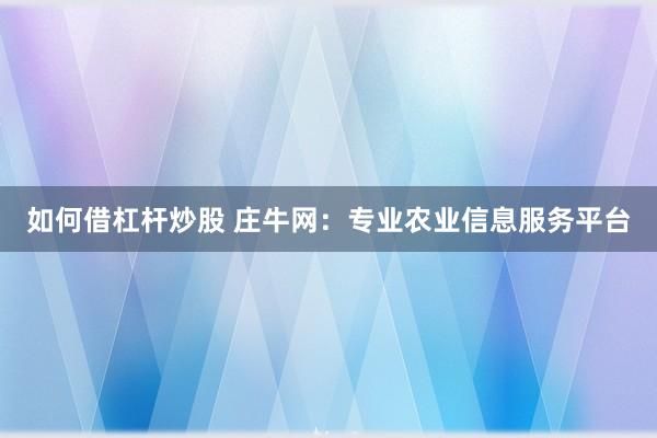 如何借杠杆炒股 庄牛网：专业农业信息服务平台