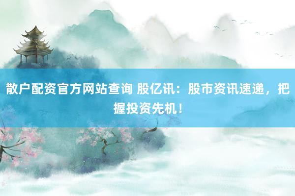 散户配资官方网站查询 股亿讯：股市资讯速递，把握投资先机！