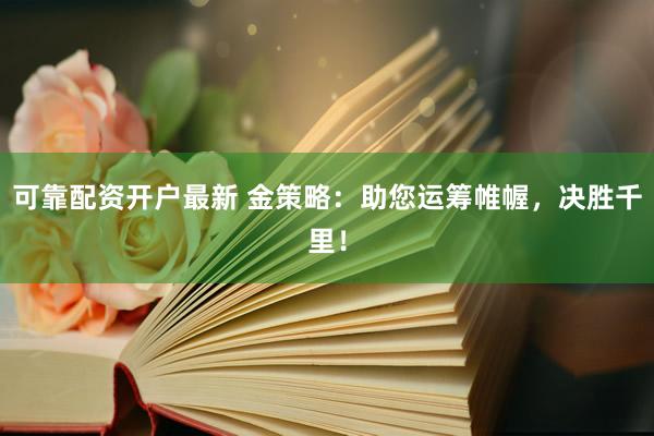 可靠配资开户最新 金策略：助您运筹帷幄，决胜千里！