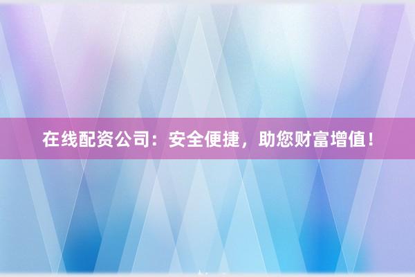 在线配资公司：安全便捷，助您财富增值！