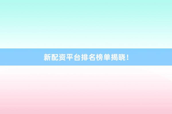 新配资平台排名榜单揭晓！