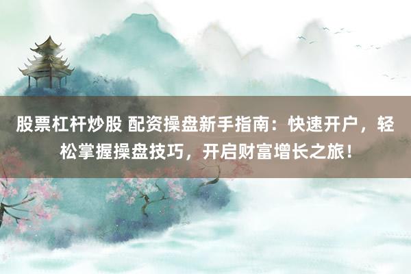 股票杠杆炒股 配资操盘新手指南：快速开户，轻松掌握操盘技巧，开启财富增长之旅！