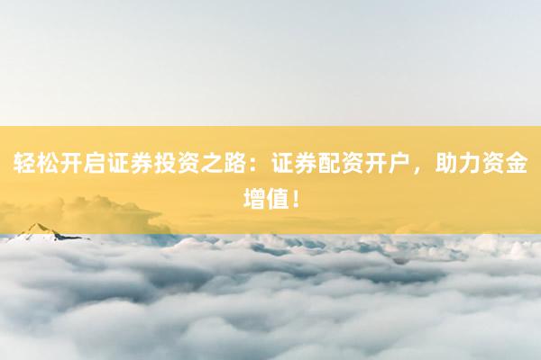 轻松开启证券投资之路：证券配资开户，助力资金增值！