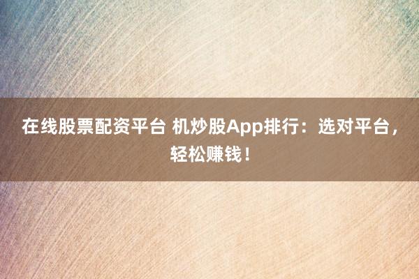 在线股票配资平台 机炒股App排行：选对平台，轻松赚钱！