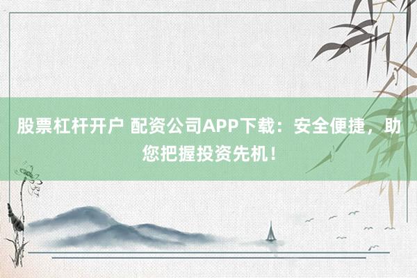股票杠杆开户 配资公司APP下载：安全便捷，助您把握投资先机！