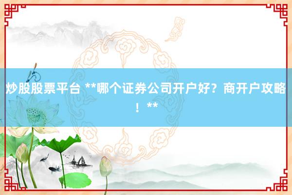 炒股股票平台 **哪个证券公司开户好？商开户攻略！**