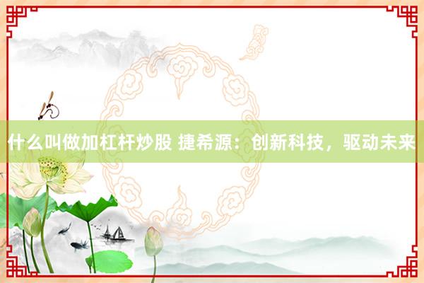 什么叫做加杠杆炒股 捷希源：创新科技，驱动未来