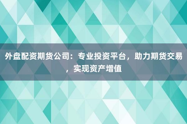 外盘配资期货公司：专业投资平台，助力期货交易，实现资产增值