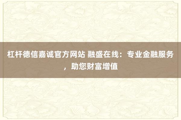 杠杆德信嘉诚官方网站 融盛在线：专业金融服务，助您财富增值